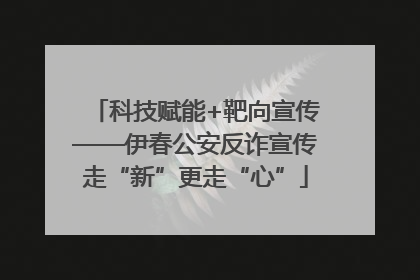 科技赋能+靶向宣传——伊春公安反诈宣传走“新”更走“心”