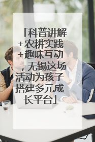 科普讲解+农耕实践+趣味互动，无锡这场活动为孩子搭建多元成长平台