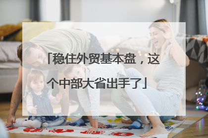 稳住外贸基本盘，这个中部大省出手了