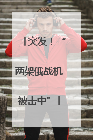 突发！“两架俄战机被击中”