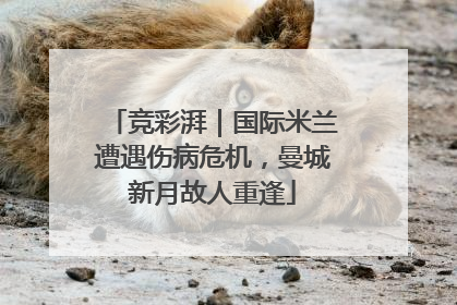 竞彩湃｜国际米兰遭遇伤病危机，曼城新月故人重逢