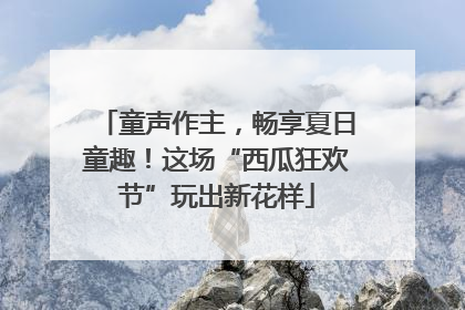 童声作主，畅享夏日童趣！这场“西瓜狂欢节”玩出新花样