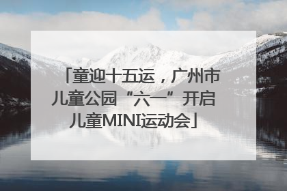 童迎十五运，广州市儿童公园“六一”开启儿童MINI运动会