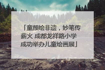 童颜绘非遗，妙笔传薪火 成都龙祥路小学成功举办儿童绘画展