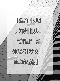 端午假期，郑州银基“游园”新体验引发文旅新热潮