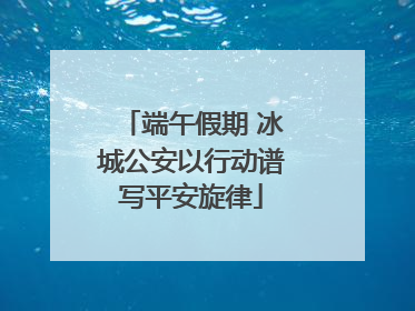 端午假期 冰城公安以行动谱写平安旋律