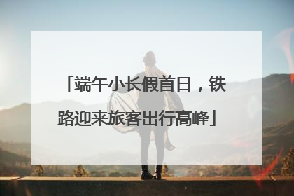 端午小长假首日，铁路迎来旅客出行高峰