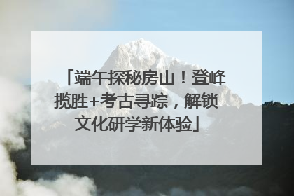 端午探秘房山！登峰揽胜+考古寻踪，解锁文化研学新体验
