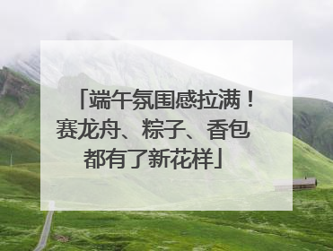 端午氛围感拉满！赛龙舟、粽子、香包都有了新花样