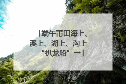 端午莆田海上、溪上、湖上、沟上“扒龙船”→