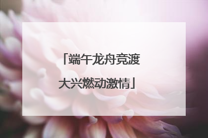 端午龙舟竞渡 大兴燃动激情