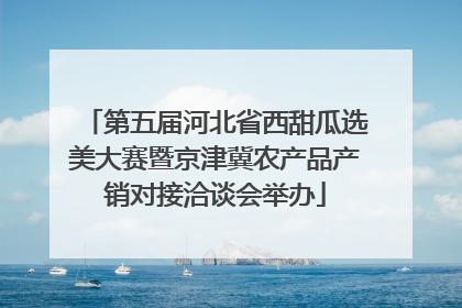 第五届河北省西甜瓜选美大赛暨京津冀农产品产销对接洽谈会举办