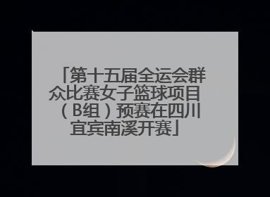 第十五届全运会群众比赛女子篮球项目（B组）预赛在四川宜宾南溪开赛