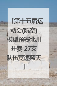 第十五届运动会(航空)模型预赛北川开赛 27支队伍竞逐蓝天