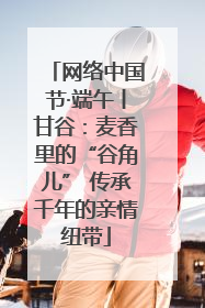 网络中国节·端午丨甘谷：麦香里的“谷角儿” 传承千年的亲情纽带