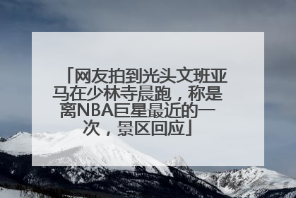 网友拍到光头文班亚马在少林寺晨跑，称是离NBA巨星最近的一次，景区回应