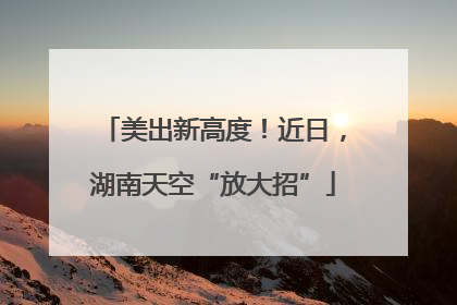 美出新高度！近日，湖南天空“放大招”