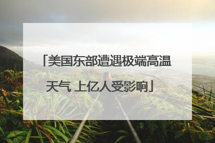 美国东部遭遇极端高温天气 上亿人受影响