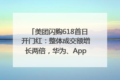 美团闪购618首日开门红：整体成交额增长两倍，华为、Apple、沃尔玛等近800个品牌翻倍增长