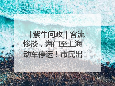紫牛问政｜客流惨淡，海门至上海动车停运！市民出行不便，呼吁铁路部门恢复班次