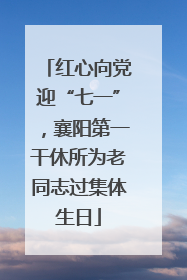 红心向党迎“七一”，襄阳第一干休所为老同志过集体生日