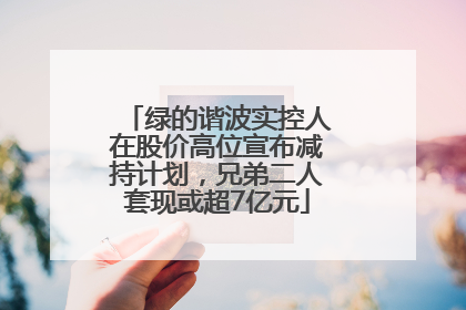 绿的谐波实控人在股价高位宣布减持计划，兄弟二人套现或超7亿元