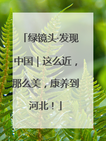 绿镜头·发现中国｜这么近，那么美，康养到河北！
