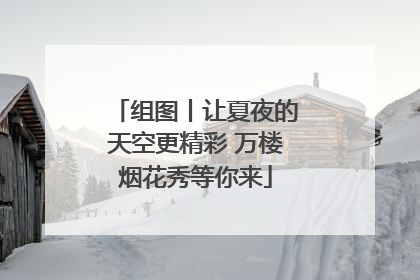 组图丨让夏夜的天空更精彩 万楼烟花秀等你来