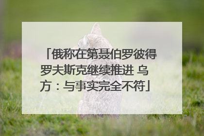 俄称在第聂伯罗彼得罗夫斯克继续推进 乌方：与事实完全不符
