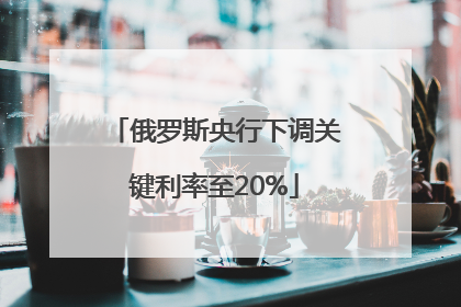 俄罗斯央行下调关键利率至20%