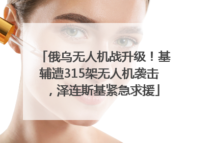 俄乌无人机战升级！基辅遭315架无人机袭击，泽连斯基紧急求援