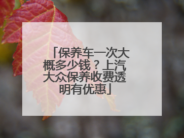 保养车一次大概多少钱？上汽大众保养收费透明有优惠