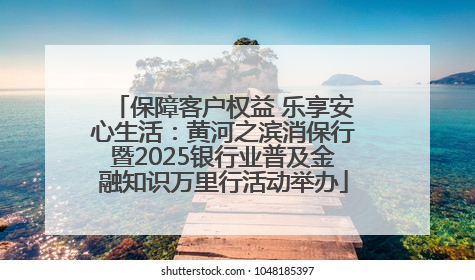 保障客户权益 乐享安心生活：黄河之滨消保行暨2025银行业普及金融知识万里行活动举办