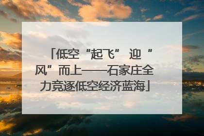 低空“起飞” 迎“风”而上——石家庄全力竞逐低空经济蓝海