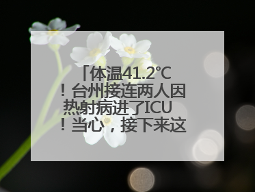 体温41.2℃！台州接连两人因热射病进了ICU！当心，接下来这波高温很猛