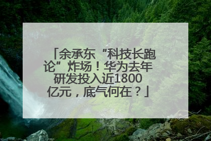 余承东“科技长跑论”炸场！华为去年研发投入近1800亿元，底气何在？