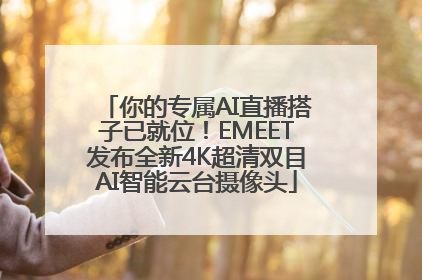 你的专属AI直播搭子已就位！EMEET发布全新4K超清双目AI智能云台摄像头