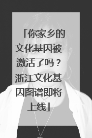 你家乡的文化基因被激活了吗？浙江文化基因图谱即将上线