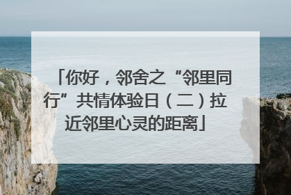 你好，邻舍之“邻里同行”共情体验日（二）拉近邻里心灵的距离