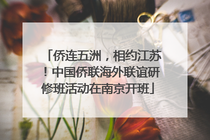 侨连五洲，相约江苏！中国侨联海外联谊研修班活动在南京开班