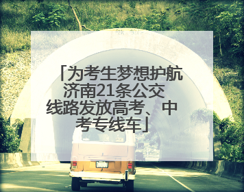 为考生梦想护航 济南21条公交线路发放高考、中考专线车