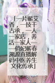 一片蕲艾香，一技千古承，一人一家店，养活一家人——俏妃蕲春溯源直播解码中医养生文化传承
