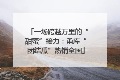 一场跨越万里的“甜蜜”接力：甬库“团结瓜”热销全国