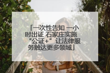 一次性告知 一小时出证 石家庄实施“公证+”让法律服务触达更多领域