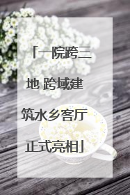 一院跨三地 跨域建筑水乡客厅正式亮相