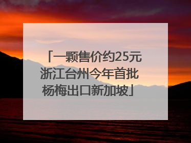 一颗售价约25元 浙江台州今年首批杨梅出口新加坡
