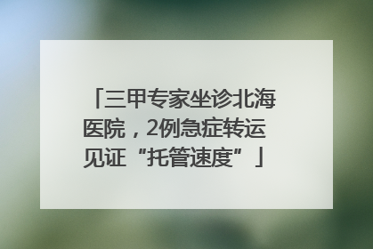 三甲专家坐诊北海医院，2例急症转运见证“托管速度”