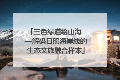 三色绿道绘山海——解码日照海岸线的生态文旅融合样本