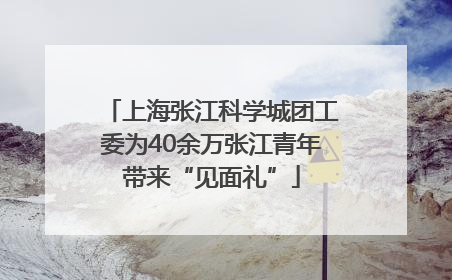 上海张江科学城团工委为40余万张江青年带来“见面礼”