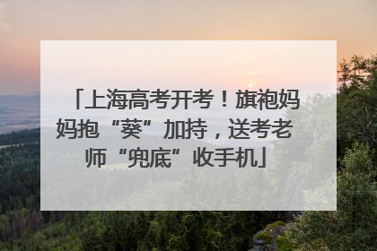 上海高考开考！旗袍妈妈抱“葵”加持，送考老师“兜底”收手机